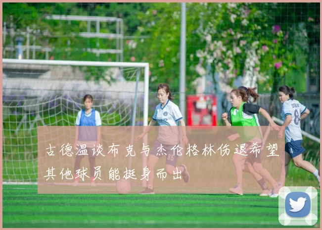古德温谈布克与杰伦格林伤退希望其他球员能挺身而出