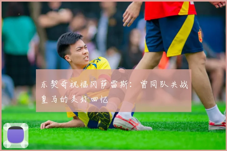 东契奇祝福冈萨雷斯：曾同队共战皇马的美好回忆