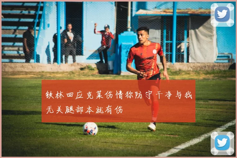 铁林回应克莱伤情称防守干净与我无关腿部本就有伤