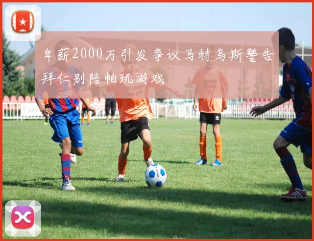 年薪2000万引发争议马特乌斯警告拜仁别陪帕玩游戏