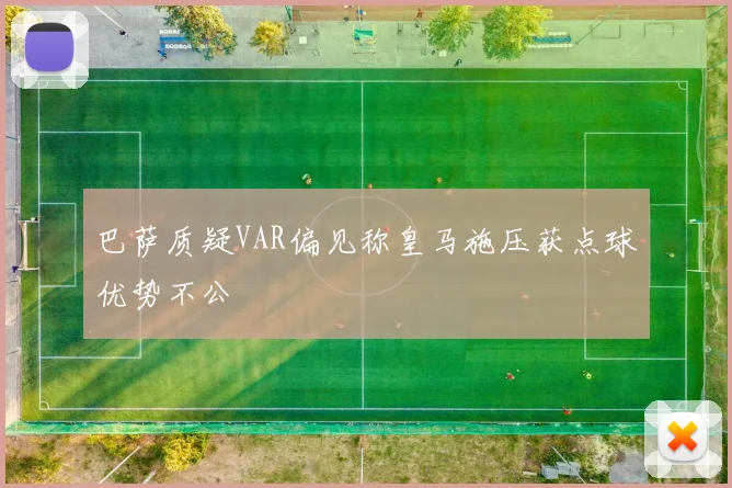 巴萨质疑VAR偏见称皇马施压获点球优势不公