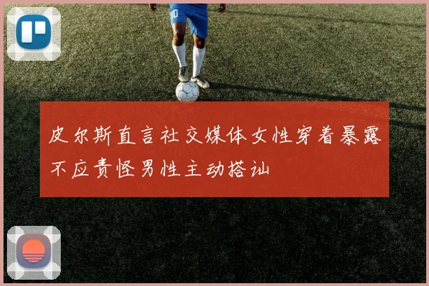 皮尔斯直言社交媒体女性穿着暴露不应责怪男性主动搭讪