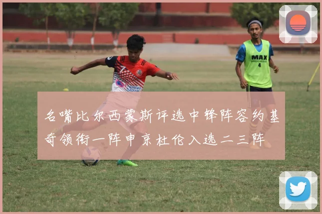 名嘴比尔西蒙斯评选中锋阵容约基奇领衔一阵申京杜伦入选二三阵