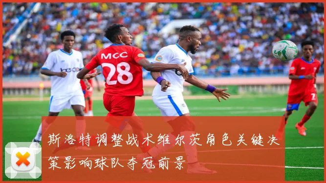 斯洛特调整战术维尔茨角色关键决策影响球队夺冠前景