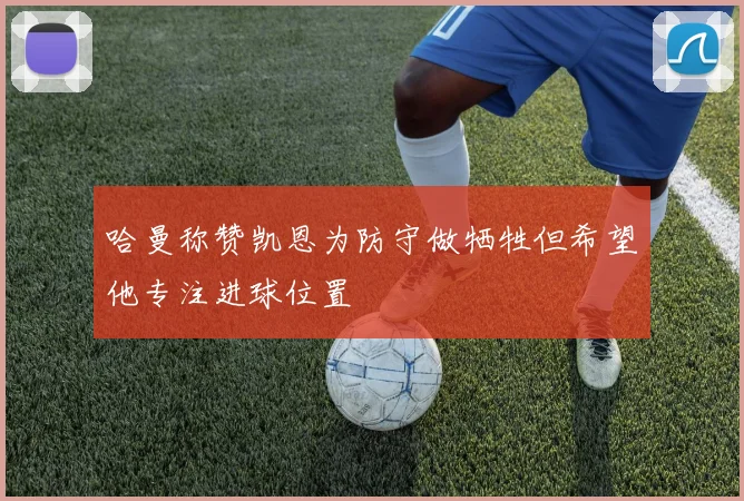 哈曼称赞凯恩为防守做牺牲但希望他专注进球位置