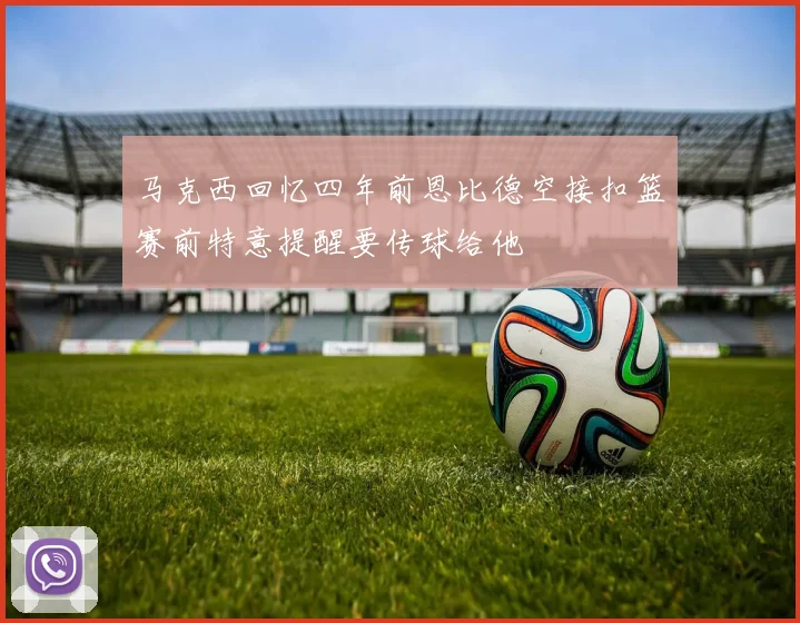 马克西回忆四年前恩比德空接扣篮赛前特意提醒要传球给他