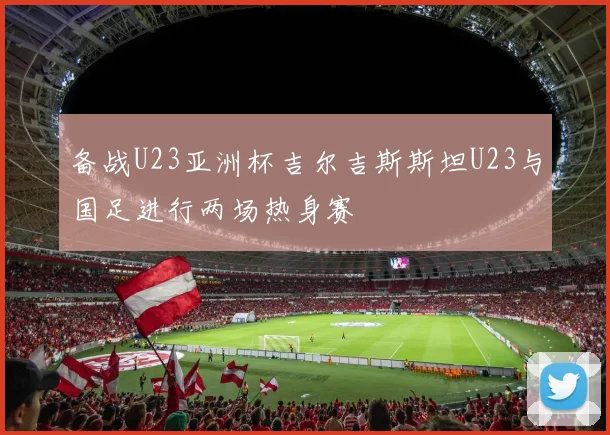 备战U23亚洲杯吉尔吉斯斯坦U23与国足进行两场热身赛