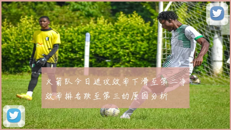 火箭队今日进攻效率下滑至第二净效率排名跌至第三的原因分析