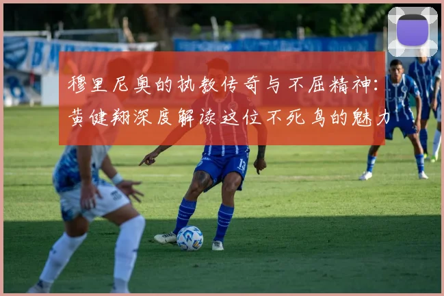 穆里尼奥的执教传奇与不屈精神：黄健翔深度解读这位不死鸟的魅力