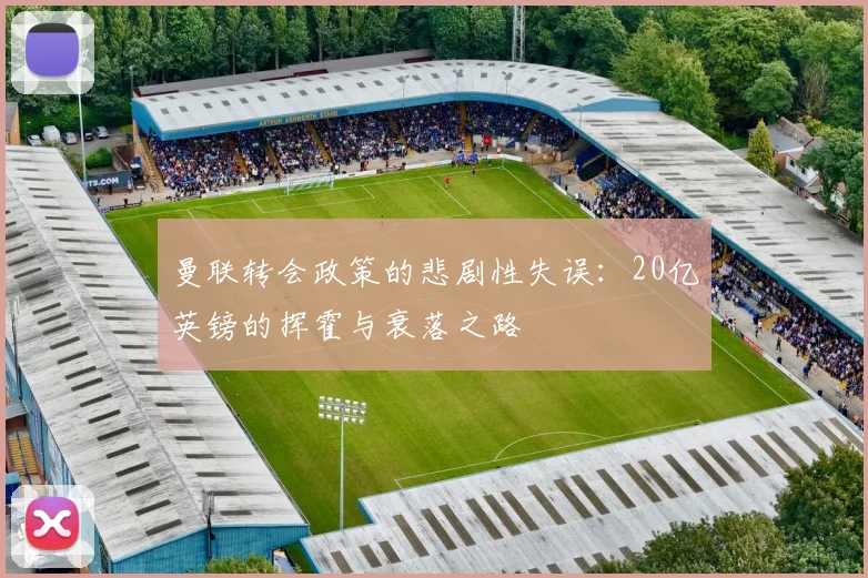 曼联转会政策的悲剧性失误：20亿英镑的挥霍与衰落之路