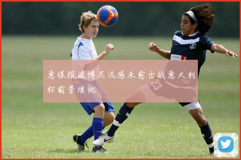 意媒报道博尼流感未愈出战意大利杯前景堪忧