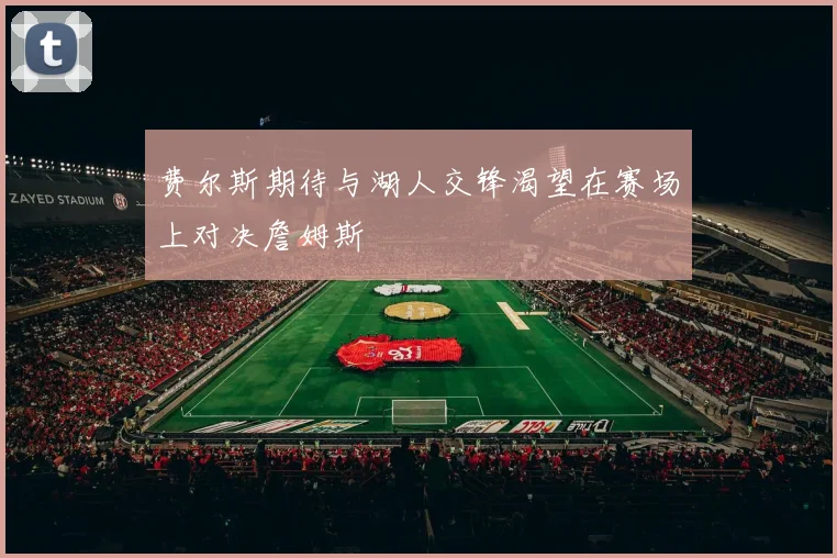 费尔斯期待与湖人交锋渴望在赛场上对决詹姆斯