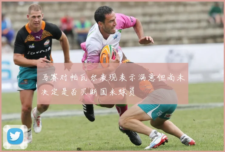 马赛对帕瓦尔表现表示满意但尚未决定是否买断国米球员