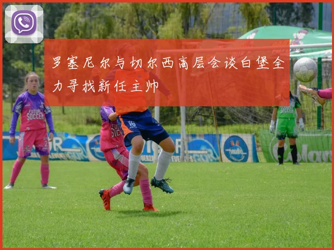 罗塞尼尔与切尔西高层会谈白堡全力寻找新任主帅