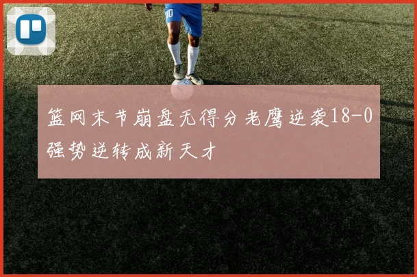 篮网末节崩盘无得分老鹰逆袭18-0强势逆转成新天才