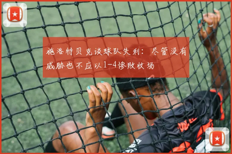 施洛特贝克谈球队失利：尽管没有威胁也不应以1-4惨败收场