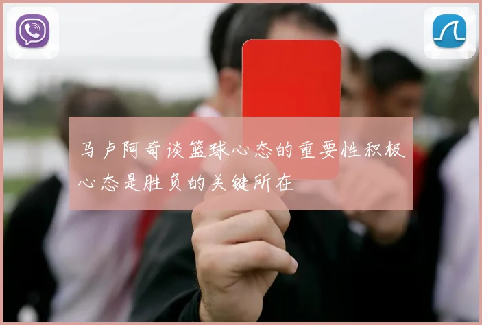 马卢阿奇谈篮球心态的重要性积极心态是胜负的关键所在