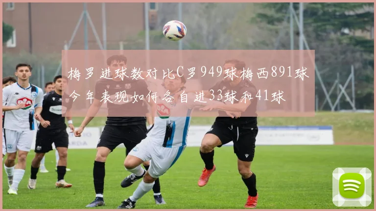 梅罗进球数对比C罗949球梅西891球今年表现如何各自进33球和41球