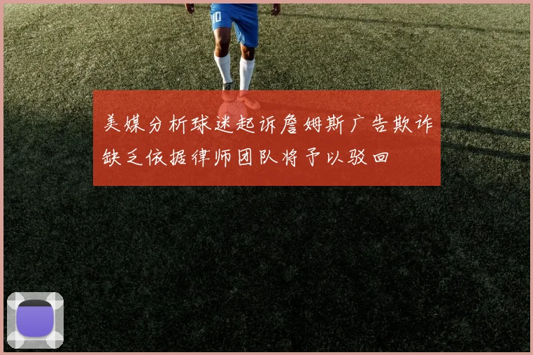 美媒分析球迷起诉詹姆斯广告欺诈缺乏依据律师团队将予以驳回