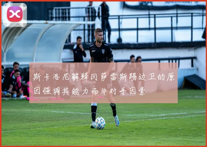 斯卡洛尼解释冈萨雷斯踢边卫的原因强调其能力而非对手因素