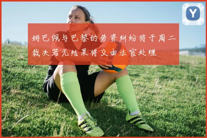 姆巴佩与巴黎的劳资纠纷将于周二裁决若无结果将交由法官处理