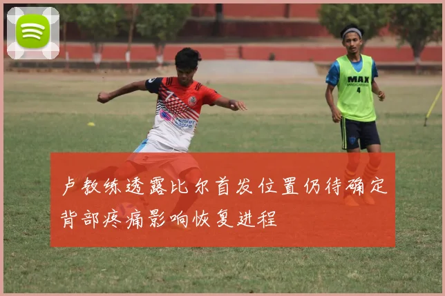 卢教练透露比尔首发位置仍待确定背部疼痛影响恢复进程