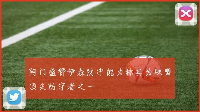 阿门盛赞伊森防守能力称其为联盟顶尖防守者之一