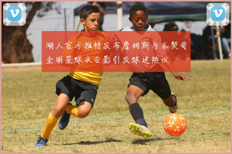 湖人官方推特发布詹姆斯与东契奇全明星球衣合影引发球迷热议