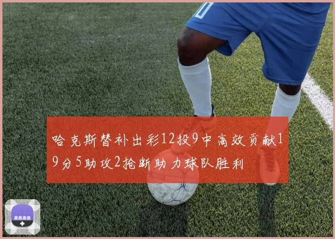 哈克斯替补出彩12投9中高效贡献19分5助攻2抢断助力球队胜利