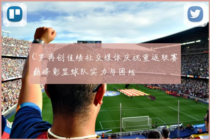 C罗再创佳绩社交媒体庆祝重返联赛巅峰彰显球队实力与团结