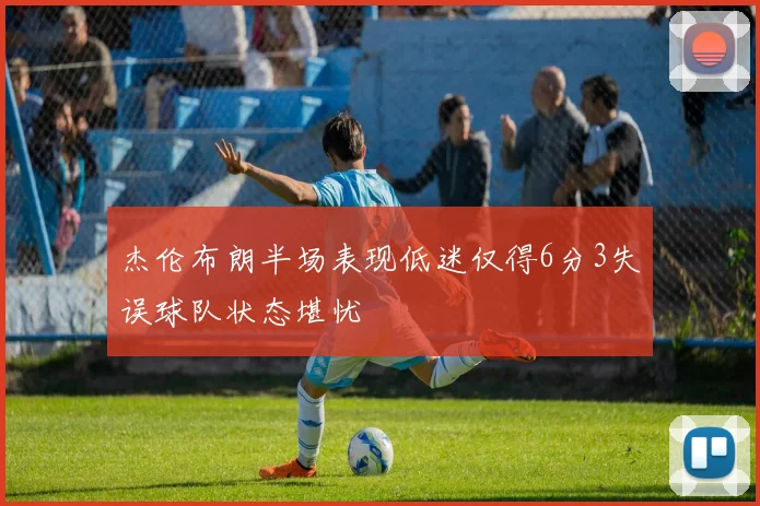 杰伦布朗半场表现低迷仅得6分3失误球队状态堪忧