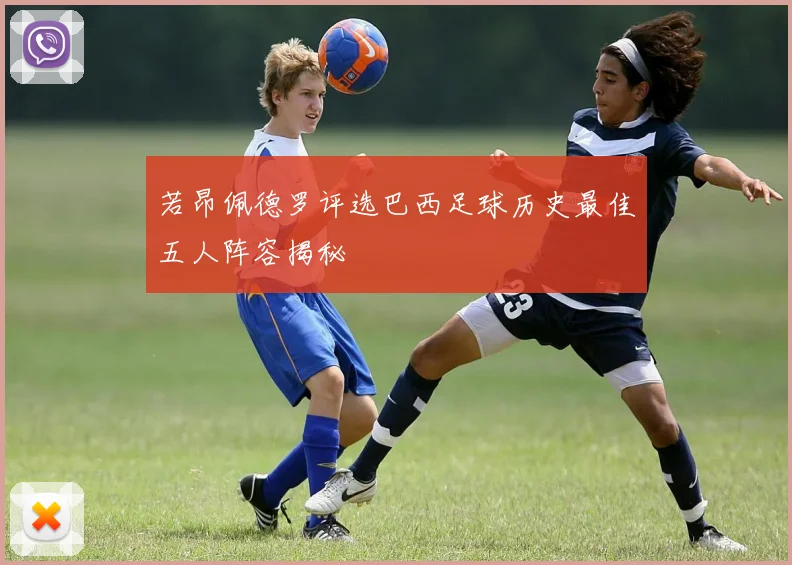 若昂佩德罗评选巴西足球历史最佳五人阵容揭秘