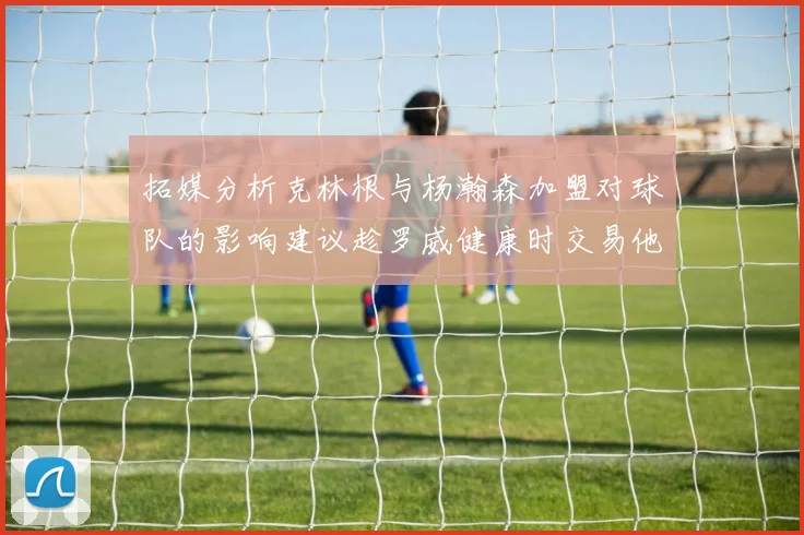 拓媒分析克林根与杨瀚森加盟对球队的影响建议趁罗威健康时交易他