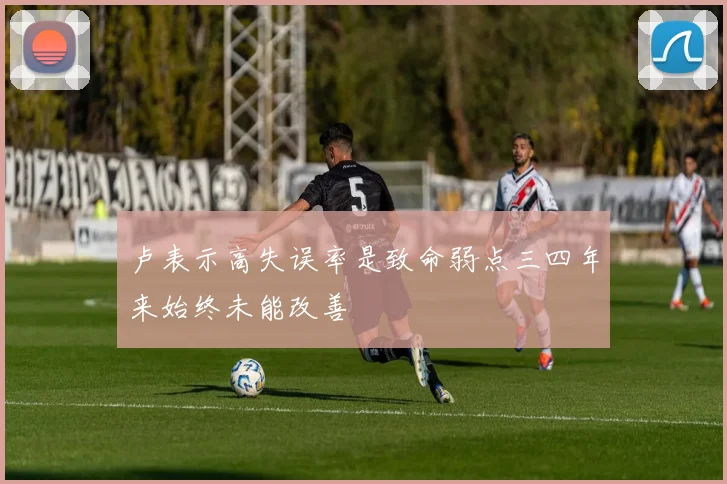 卢表示高失误率是致命弱点三四年来始终未能改善