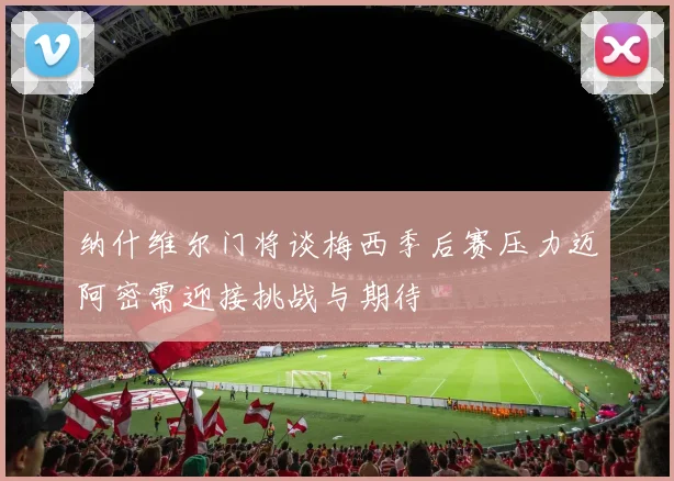 纳什维尔门将谈梅西季后赛压力迈阿密需迎接挑战与期待