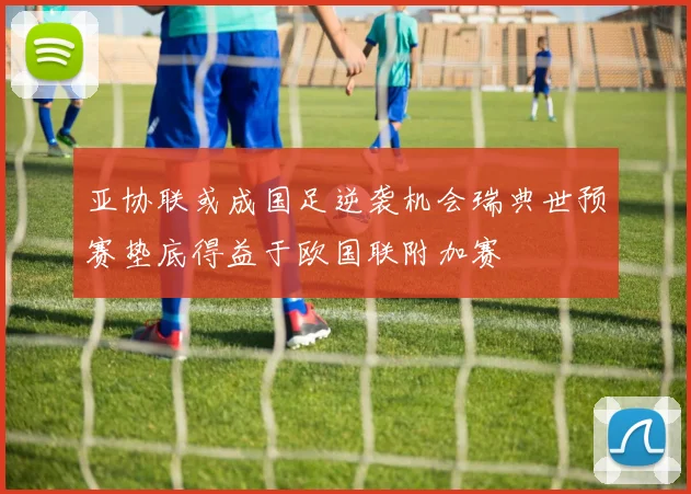 亚协联或成国足逆袭机会瑞典世预赛垫底得益于欧国联附加赛
