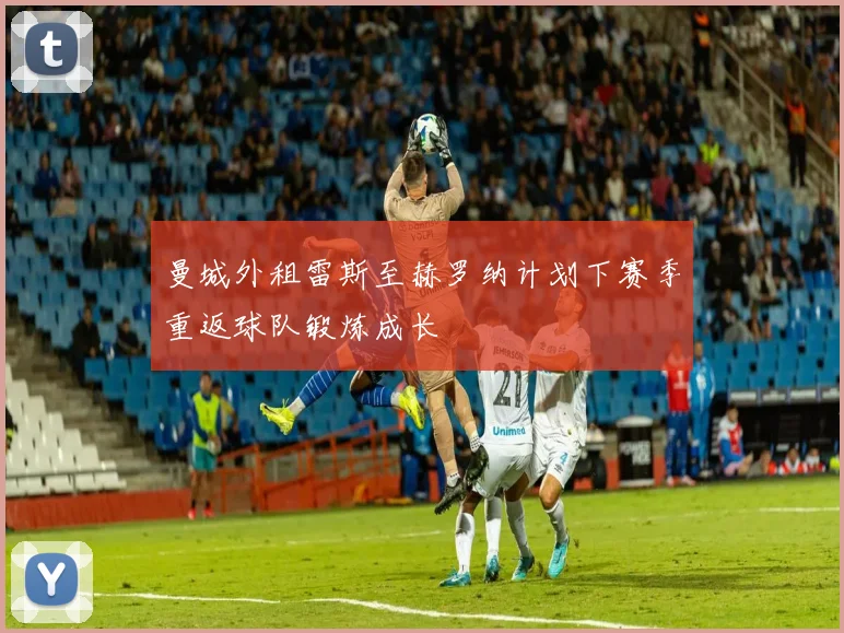 曼城外租雷斯至赫罗纳计划下赛季重返球队锻炼成长