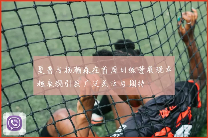 夏普与杨瀚森在首周训练营展现卓越表现引发广泛关注与期待