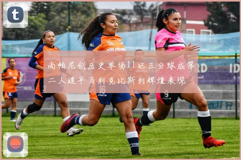 尚帕尼创历史单场11记三分球成第二人追平马利克比斯利辉煌表现