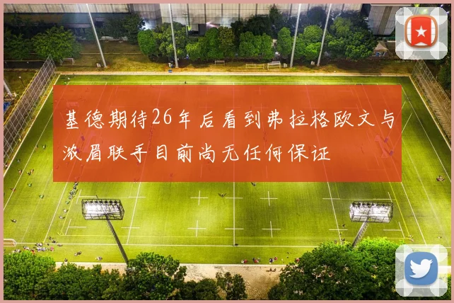 基德期待26年后看到弗拉格欧文与浓眉联手目前尚无任何保证