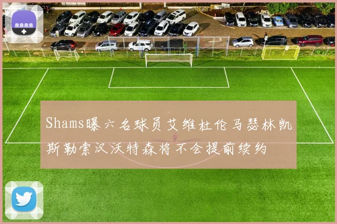 Shams曝六名球员艾维杜伦马瑟林凯斯勒索汉沃特森将不会提前续约