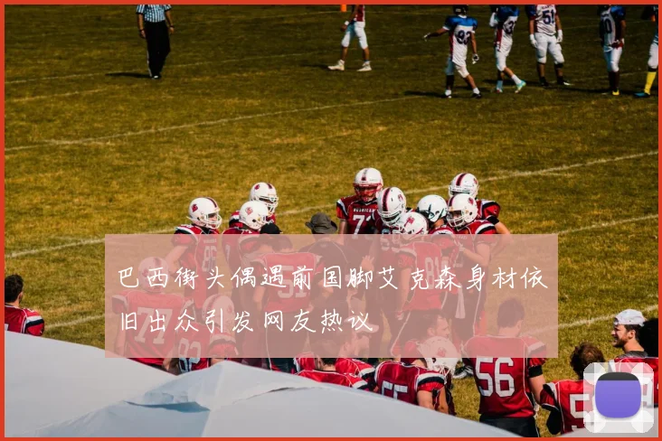 巴西街头偶遇前国脚艾克森身材依旧出众引发网友热议