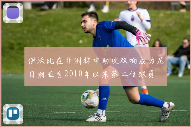 伊沃比在非洲杯中助攻双响成为尼日利亚自2010年以来第二位球员