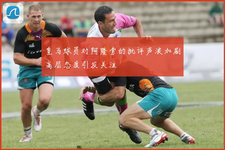 皇马球员对阿隆索的批评声浪加剧高层态度引发关注