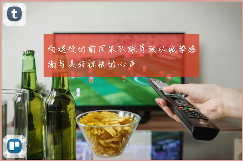 向退役的前国家队球员致以诚挚感谢与美好祝福的心声