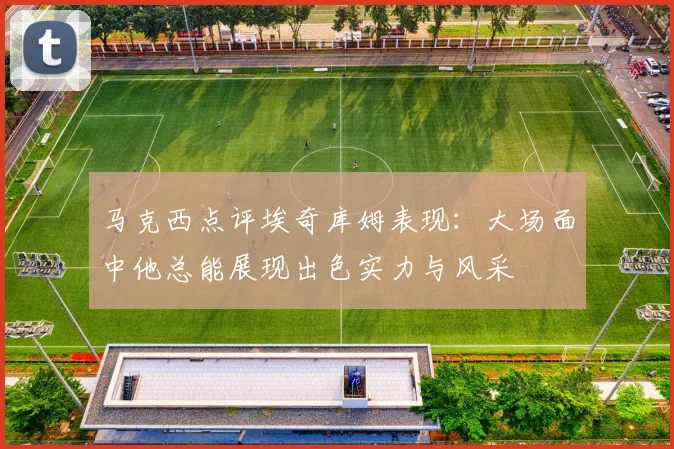 马克西点评埃奇库姆表现：大场面中他总能展现出色实力与风采