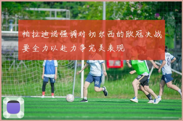 帕拉迪诺强调对切尔西的欧冠决战要全力以赴力争完美表现