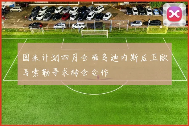 国米计划四月会面乌迪内斯后卫欧马索勒寻求转会合作