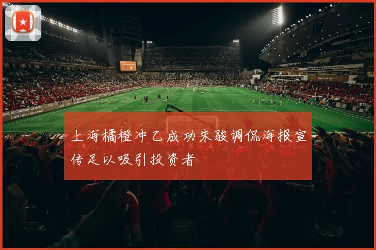 上海橘橙冲乙成功朱骏调侃海报宣传足以吸引投资者
